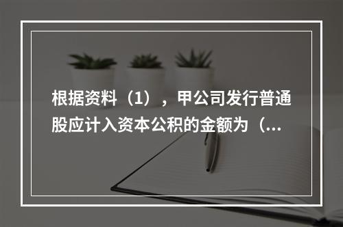 根据资料（1），甲公司发行普通股应计入资本公积的金额为（　）