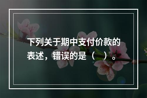 下列关于期中支付价款的表述，错误的是（　）。