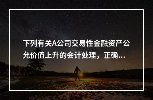 下列有关A公司交易性金融资产公允价值上升的会计处理，正确的是