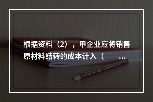 根据资料（2），甲企业应将销售原材料结转的成本计入（　　）。