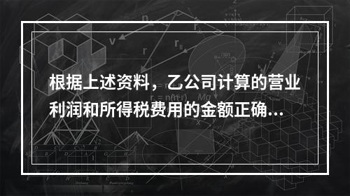 根据上述资料，乙公司计算的营业利润和所得税费用的金额正确的是