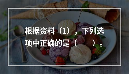 根据资料（1），下列选项中正确的是（　　）。