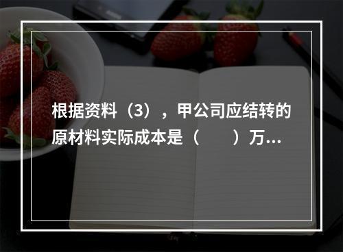 根据资料（3），甲公司应结转的原材料实际成本是（　　）万元。