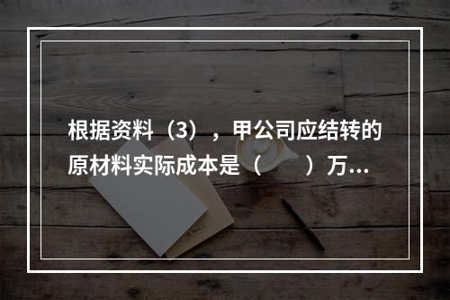 根据资料（3），甲公司应结转的原材料实际成本是（　　）万元。