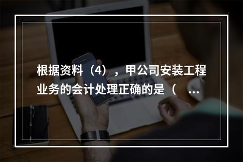 根据资料（4），甲公司安装工程业务的会计处理正确的是（　　）