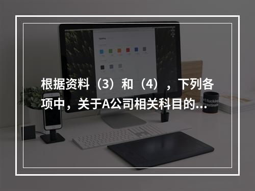 根据资料（3）和（4），下列各项中，关于A公司相关科目的会计