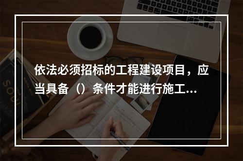 依法必须招标的工程建设项目，应当具备（）条件才能进行施工招标