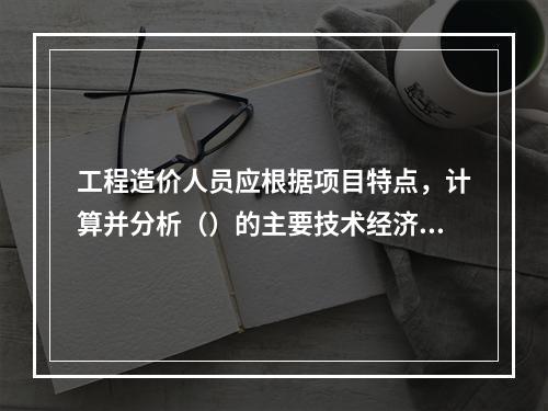 工程造价人员应根据项目特点，计算并分析（）的主要技术经济指标