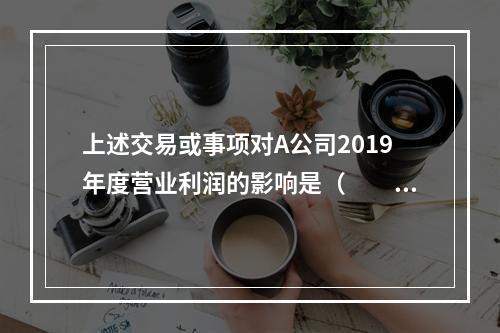 上述交易或事项对A公司2019年度营业利润的影响是（　　）万