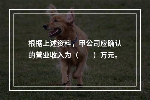 根据上述资料，甲公司应确认的营业收入为（　　）万元。