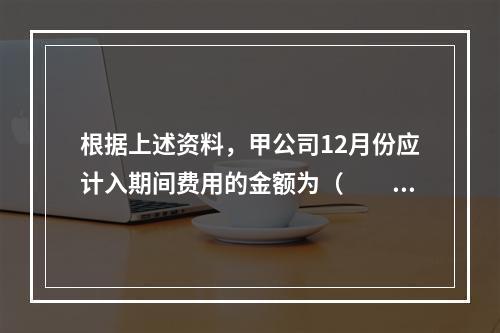 根据上述资料，甲公司12月份应计入期间费用的金额为（　　）元