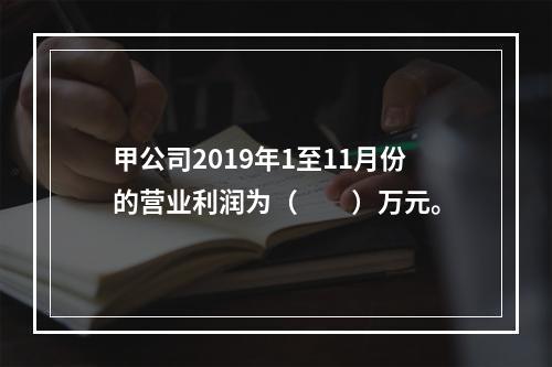 甲公司2019年1至11月份的营业利润为（　　）万元。