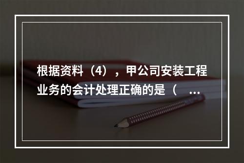 根据资料（4），甲公司安装工程业务的会计处理正确的是（　　）