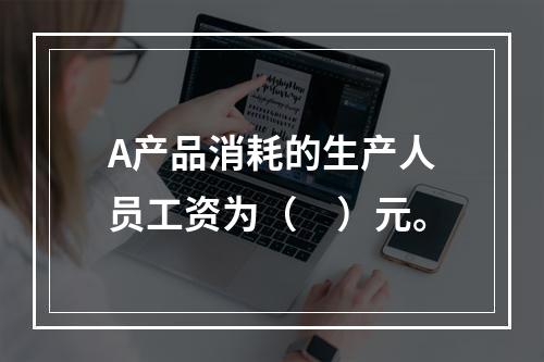 A产品消耗的生产人员工资为（　）元。