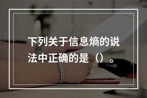 下列关于信息熵的说法中正确的是（）。