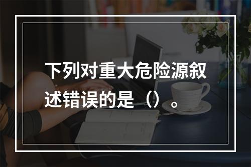 下列对重大危险源叙述错误的是（）。