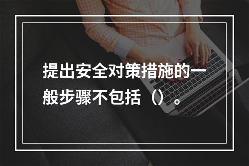 提出安全对策措施的一般步骤不包括（）。