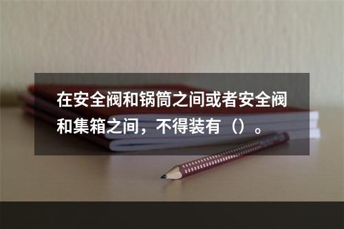 在安全阀和锅筒之间或者安全阀和集箱之间，不得装有（）。