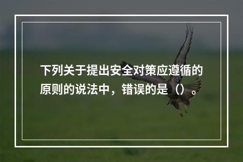 下列关于提出安全对策应遵循的原则的说法中，错误的是（）。