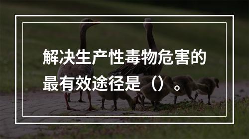 解决生产性毒物危害的最有效途径是（）。