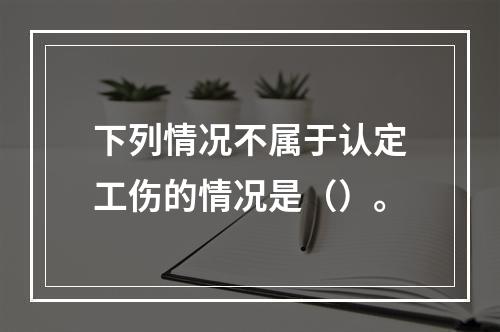 下列情况不属于认定工伤的情况是（）。