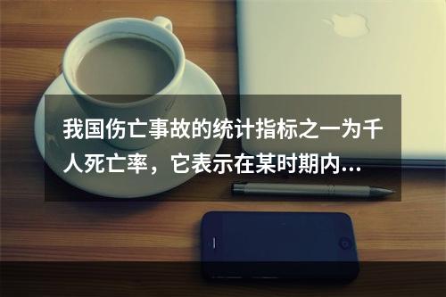 我国伤亡事故的统计指标之一为千人死亡率，它表示在某时期内，平