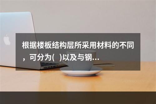 根据楼板结构层所采用材料的不同，可分为(   )以及与钢梁组