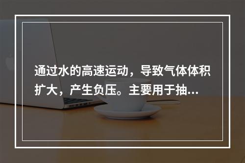 通过水的高速运动，导致气体体积扩大，产生负压。主要用于抽吸空