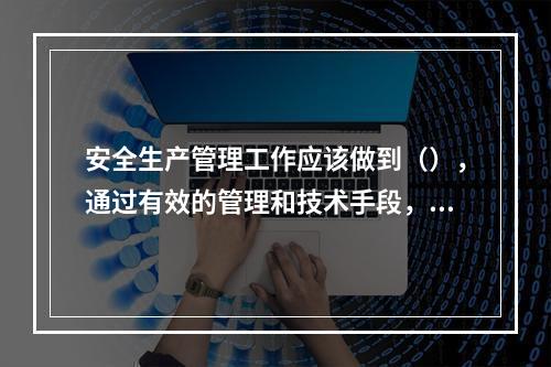 安全生产管理工作应该做到（），通过有效的管理和技术手段，减少