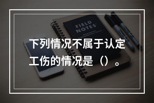 下列情况不属于认定工伤的情况是（）。