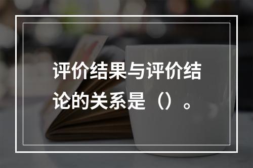 评价结果与评价结论的关系是（）。