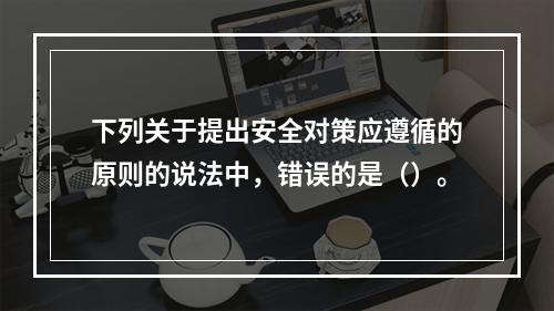 下列关于提出安全对策应遵循的原则的说法中，错误的是（）。