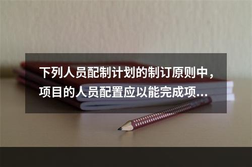 下列人员配制计划的制订原则中，项目的人员配置应以能完成项目的