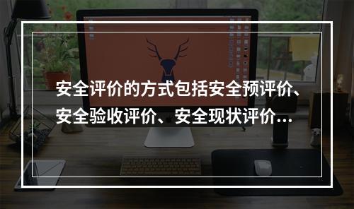 安全评价的方式包括安全预评价、安全验收评价、安全现状评价、安