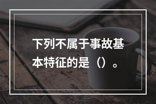 下列不属于事故基本特征的是（）。