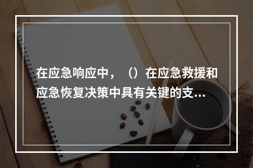 在应急响应中，（）在应急救援和应急恢复决策中具有关键的支持作