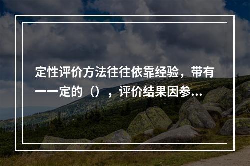 定性评价方法往往依靠经验，带有一一定的（），评价结果因参加评