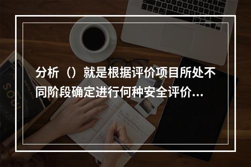 分析（）就是根据评价项目所处不同阶段确定进行何种安全评价。