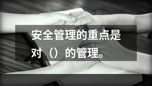 安全管理的重点是对（）的管理。