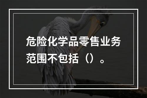 危险化学品零售业务范围不包括（）。