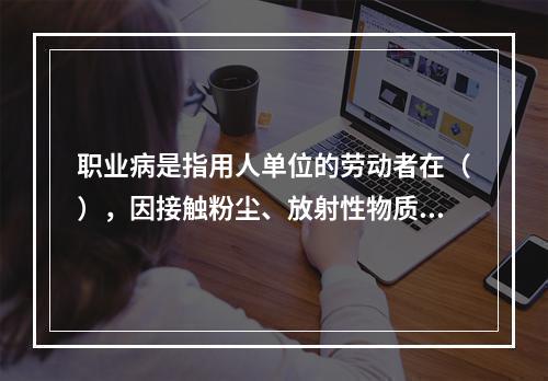 职业病是指用人单位的劳动者在（），因接触粉尘、放射性物质和其