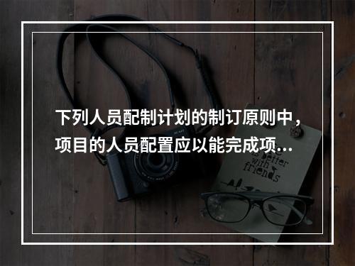 下列人员配制计划的制订原则中，项目的人员配置应以能完成项目的