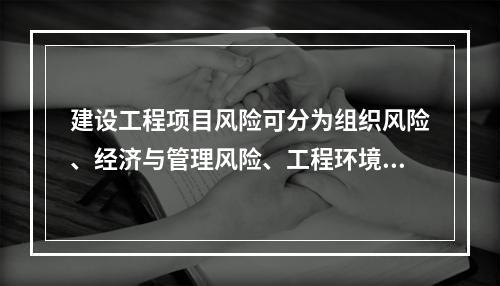 建设工程项目风险可分为组织风险、经济与管理风险、工程环境风险