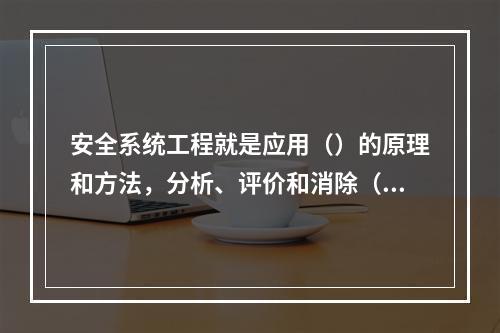 安全系统工程就是应用（）的原理和方法，分析、评价和消除（）中