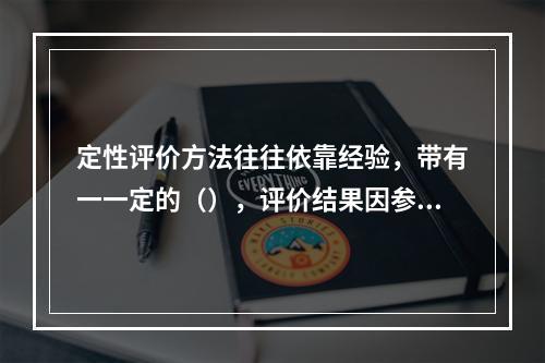 定性评价方法往往依靠经验，带有一一定的（），评价结果因参加评