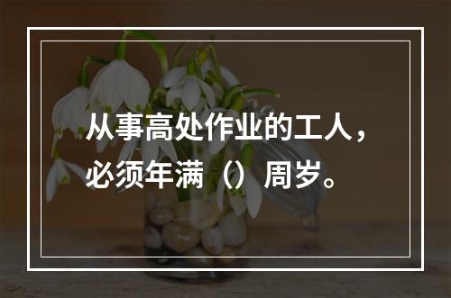 从事高处作业的工人，必须年满（）周岁。