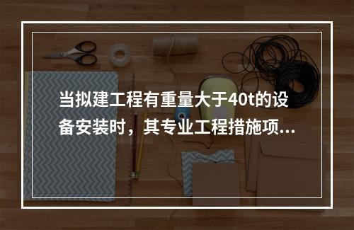 当拟建工程有重量大于40t的设备安装时，其专业工程措施项目清