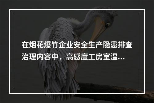 在烟花爆竹企业安全生产隐患排查治理内容中，高感度工房室温超过