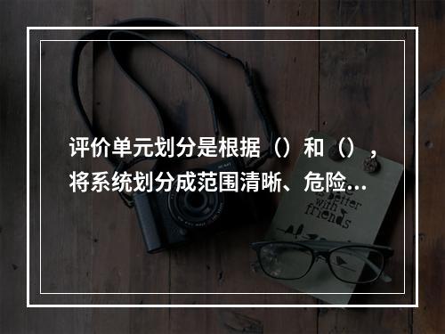 评价单元划分是根据（）和（），将系统划分成范围清晰、危险因素