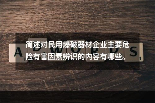 简述对民用爆破器材企业主要危险有害因素辨识的内容有哪些。